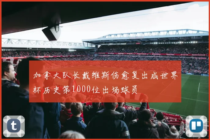 加拿大队长戴维斯伤愈复出成世界杯历史第1000位出场球员