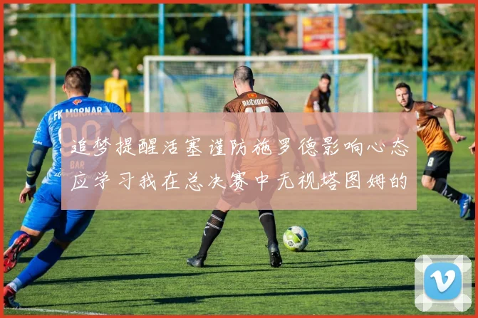 追梦提醒活塞谨防施罗德影响心态应学习我在总决赛中无视塔图姆的策略