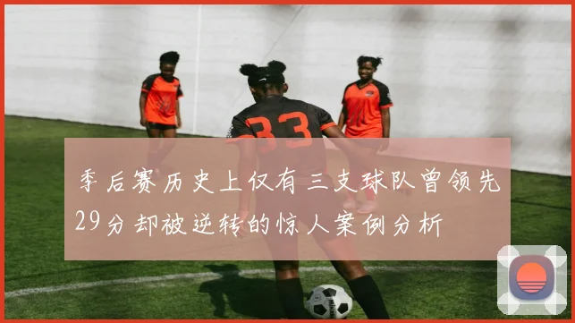季后赛历史上仅有三支球队曾领先29分却被逆转的惊人案例分析