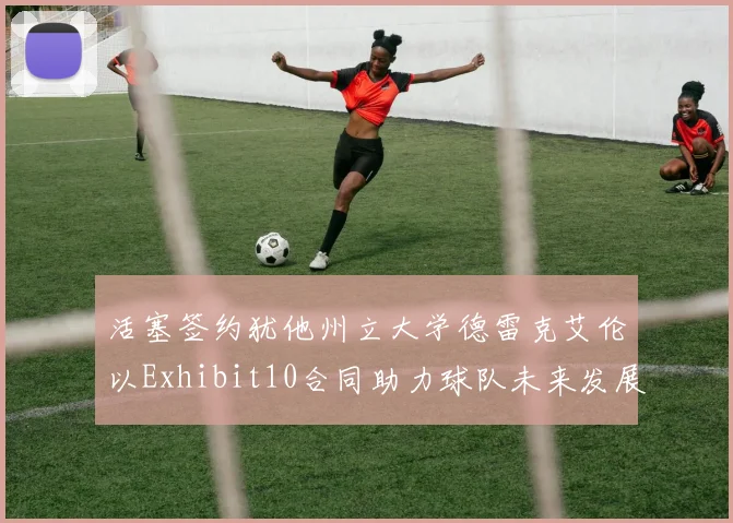 活塞签约犹他州立大学德雷克艾伦以Exhibit10合同助力球队未来发展
