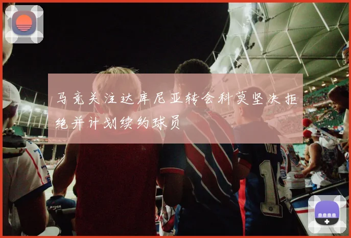 马竞关注达库尼亚转会科莫坚决拒绝并计划续约球员