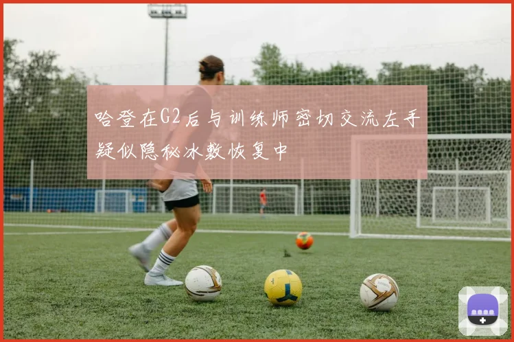 哈登在G2后与训练师密切交流左手疑似隐秘冰敷恢复中
