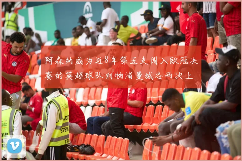 阿森纳成为近8年第五支闯入欧冠决赛的英超球队利物浦曼城各两次上演辉煌