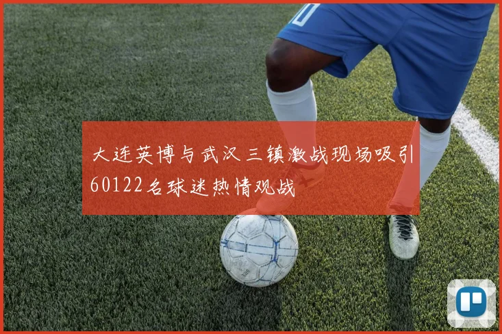 大连英博与武汉三镇激战现场吸引60122名球迷热情观战