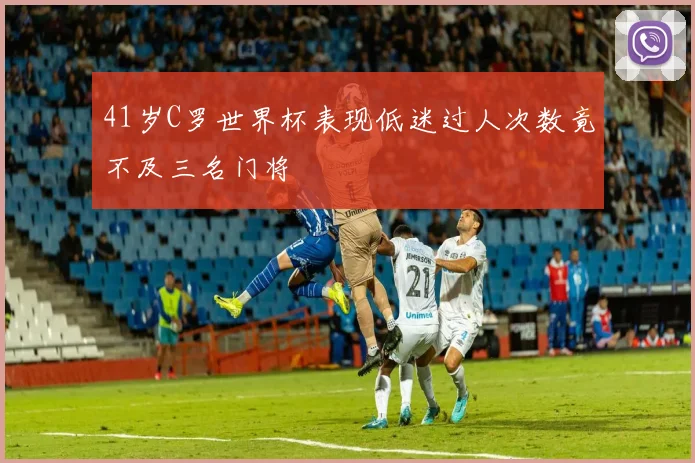 41岁C罗世界杯表现低迷过人次数竟不及三名门将