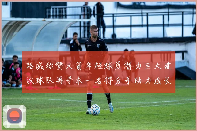 路威称赞火箭年轻球员潜力巨大建议球队再寻求一名得分手助力成长