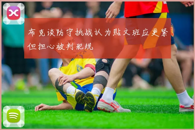 布克谈防守挑战认为贴文班应更紧但担心被判犯规
