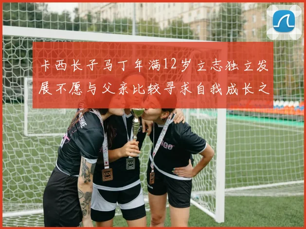 卡西长子马丁年满12岁立志独立发展不愿与父亲比较寻求自我成长之路