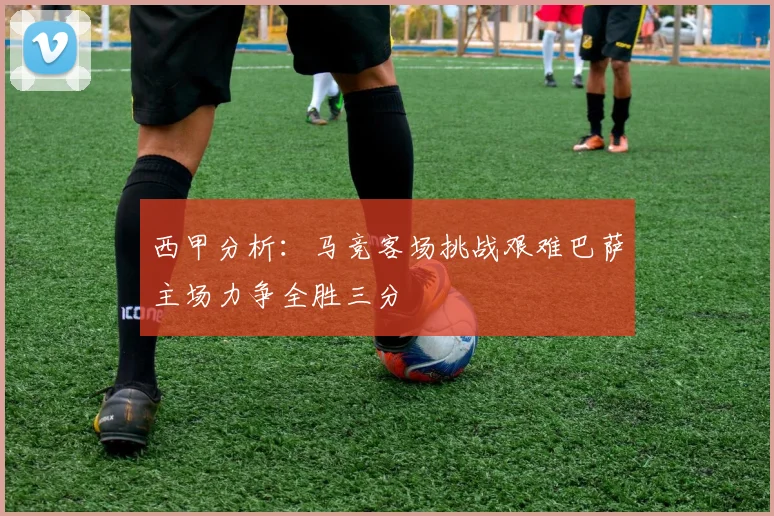 西甲分析：马竞客场挑战艰难巴萨主场力争全胜三分