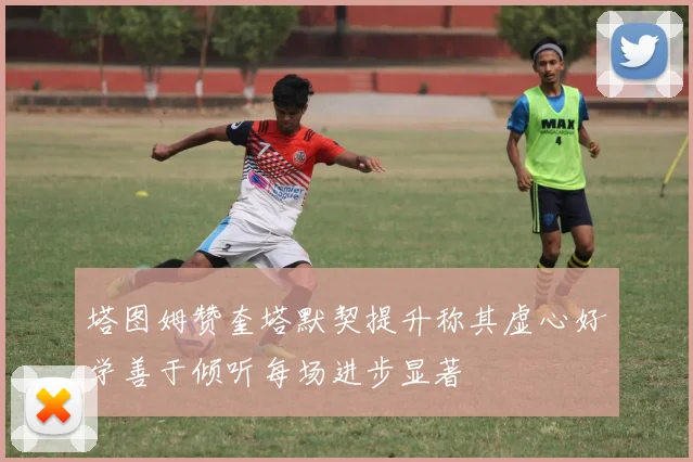 塔图姆赞奎塔默契提升称其虚心好学善于倾听每场进步显著