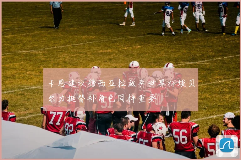 卡恩建议穆西亚拉放弃世界杯埃贝尔力挺替补角色同样重要