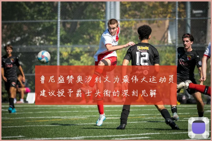 鲁尼盛赞奥沙利文为最伟大运动员建议授予爵士头衔的深刻见解