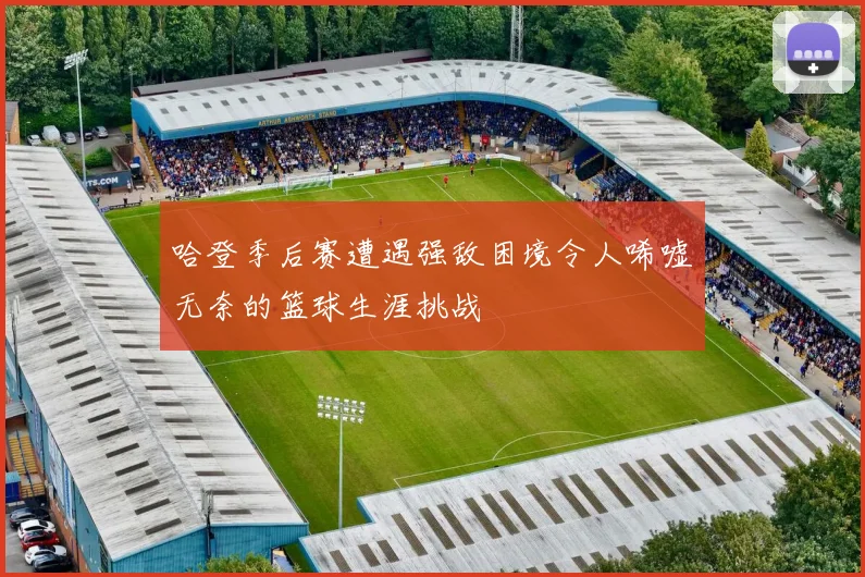 哈登季后赛遭遇强敌困境令人唏嘘无奈的篮球生涯挑战
