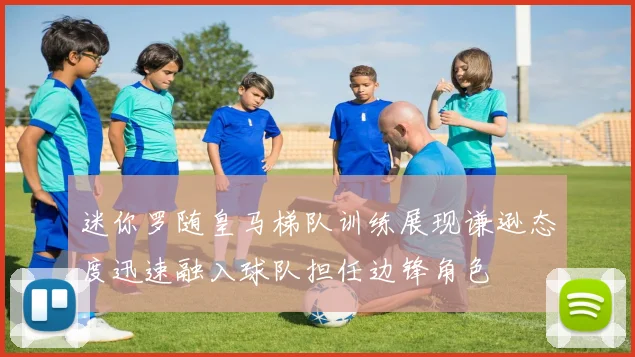 迷你罗随皇马梯队训练展现谦逊态度迅速融入球队担任边锋角色