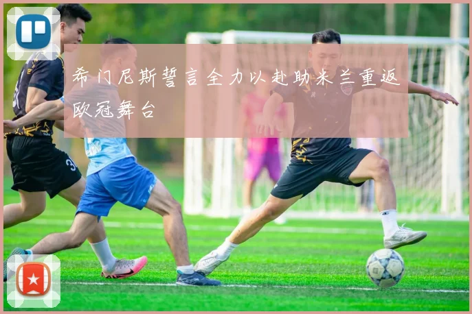 希门尼斯誓言全力以赴助米兰重返欧冠舞台