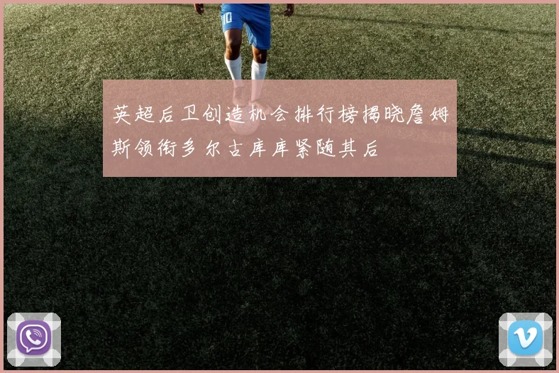 英超后卫创造机会排行榜揭晓詹姆斯领衔多尔古库库紧随其后