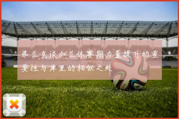 弗兰克谈加兰休赛期力量提升的重要性与库里的相似之处