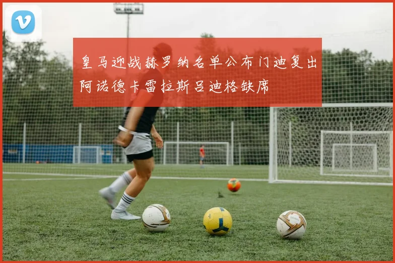皇马迎战赫罗纳名单公布门迪复出阿诺德卡雷拉斯吕迪格缺席